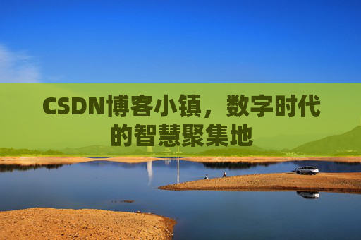 CSDN博客小镇,数字时代的智慧聚集地 CSDN博客小镇,数字时代的智慧聚集地