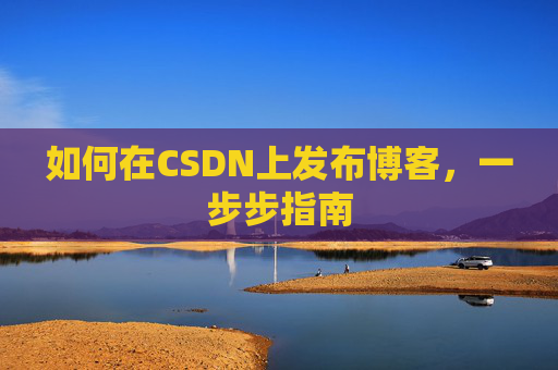 如何在CSDN上发布博客，一步步指南